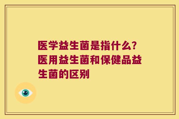 医学益生菌是指什么？医用益生菌和保健品益生菌的区别