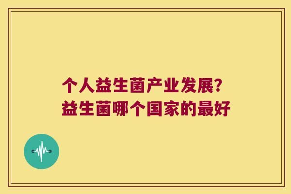 个人益生菌产业发展？益生菌哪个国家的最好
