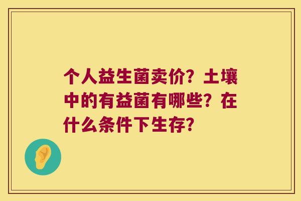 个人益生菌卖价？土壤中的有益菌有哪些？在什么条件下生存？