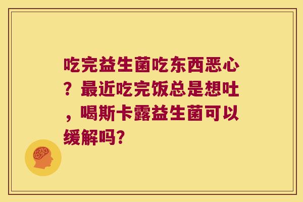 吃完益生菌吃东西恶心？最近吃完饭总是想吐，喝斯卡露益生菌可以缓解吗？