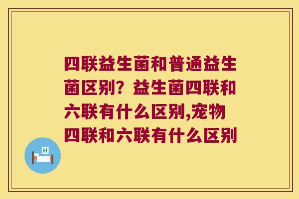 四联益生菌和普通益生菌区别？益生菌四联和六联有什么区别,宠物四联和六联有什么区别