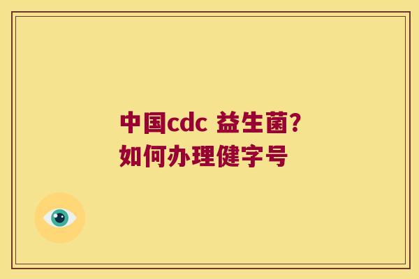 中国cdc 益生菌?如何办理健字号 中国cdc 益生菌?如何办理健字号