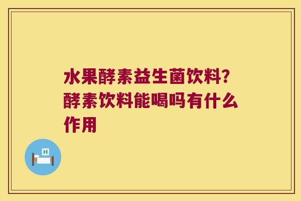 水果酵素益生菌饮料？酵素饮料能喝吗有什么作用