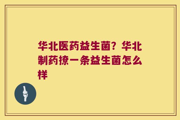 华北医药益生菌？华北制药撩一条益生菌怎么样