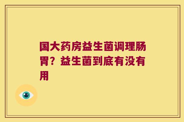 国大药房益生菌调理肠胃？益生菌到底有没有用