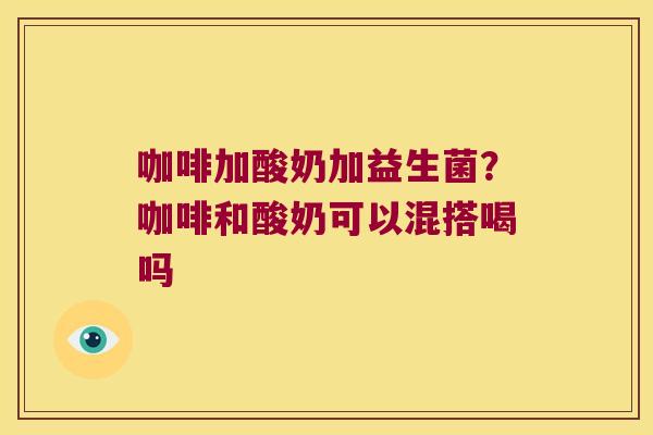 咖啡加酸奶加益生菌?咖啡和酸奶可以混搭喝吗 咖啡加酸奶加益生菌?咖啡和酸奶可以混搭喝吗