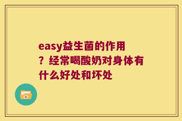 easy益生菌的作用？经常喝酸奶对身体有什么好处和坏处