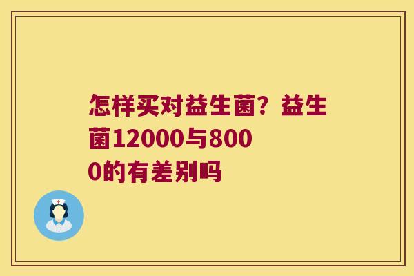 怎样买对益生菌？益生菌12000与8000的有差别吗