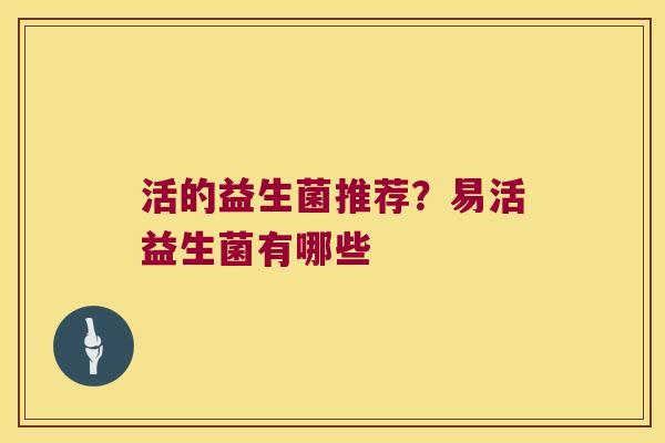 活的益生菌推荐?易活益生菌有哪些 活的益生菌推荐?易活益生菌有哪些