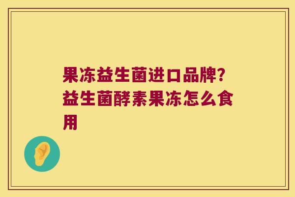 果冻益生菌进口品牌？益生菌酵素果冻怎么食用
