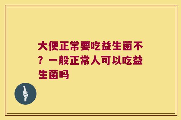 大便正常要吃益生菌不？一般正常人可以吃益生菌吗
