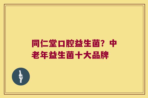 同仁堂口腔益生菌?中老年益生菌十大品牌 同仁堂口腔益生菌?中老年益生菌十大品牌