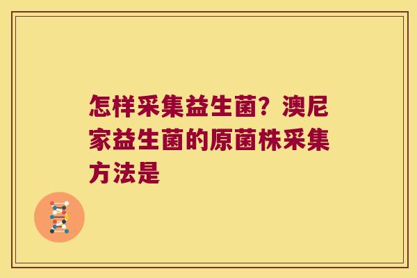怎样采集益生菌？澳尼家益生菌的原菌株采集方法是