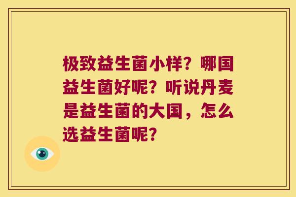 极致益生菌小样？哪国益生菌好呢？听说丹麦是益生菌的大国，怎么选益生菌呢？