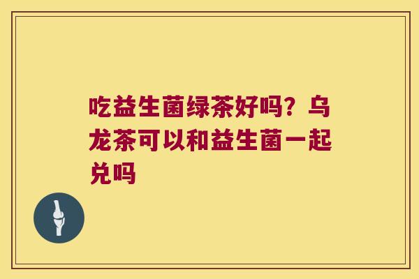 吃益生菌绿茶好吗？乌龙茶可以和益生菌一起兑吗