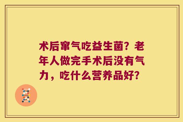 术后窜气吃益生菌？老年人做完手术后没有气力，吃什么营养品好？