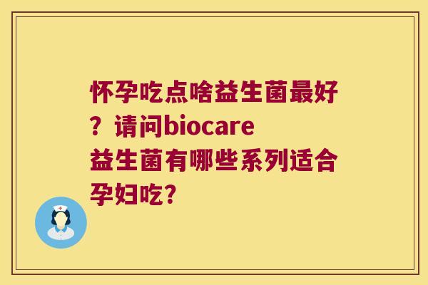 怀孕吃点啥益生菌最好？请问biocare益生菌有哪些系列适合孕妇吃？