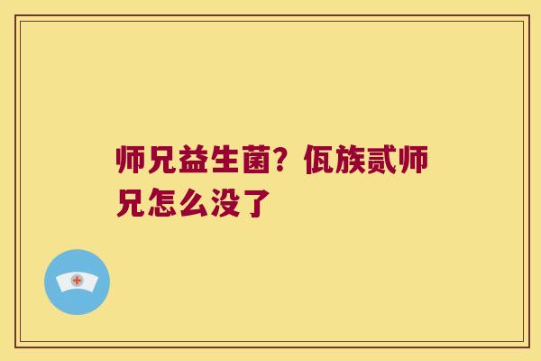 师兄益生菌?佤族贰师兄怎么没了 师兄益生菌?佤族贰师兄怎么没了