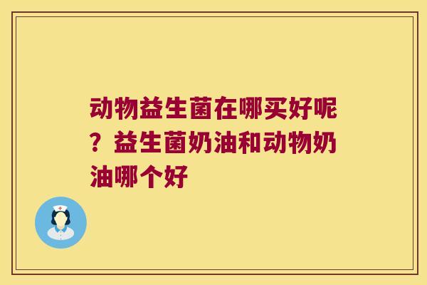 动物益生菌在哪买好呢？益生菌奶油和动物奶油哪个好