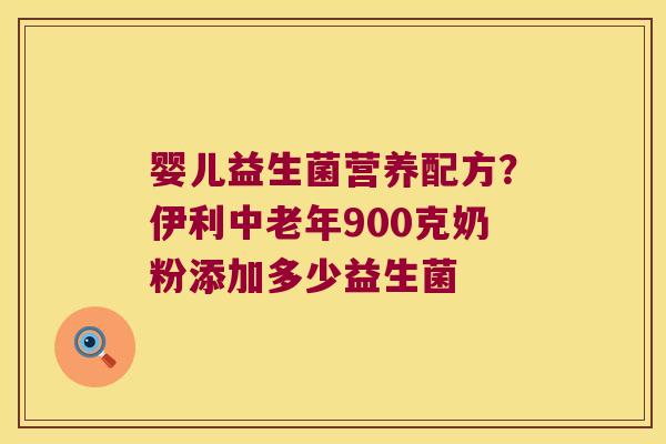 婴儿益生菌营养配方？伊利中老年900克奶粉添加多少益生菌
