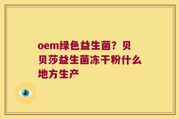 oem绿色益生菌？贝贝莎益生菌冻干粉什么地方生产