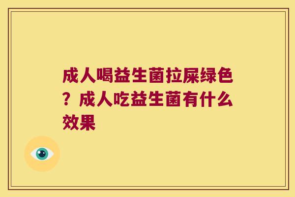 成人喝益生菌拉屎绿色?成人吃益生菌有什么效果 成人喝益生菌拉屎绿色?成人吃益生菌有什么效果