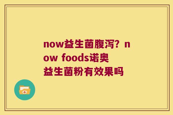 now益生菌腹泻？now foods诺奥益生菌粉有效果吗