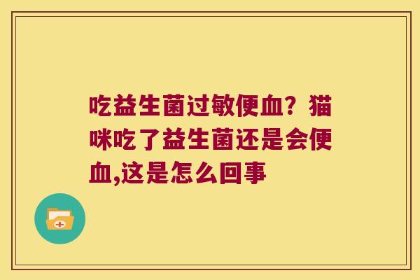 吃益生菌过敏便血？猫咪吃了益生菌还是会便血,这是怎么回事