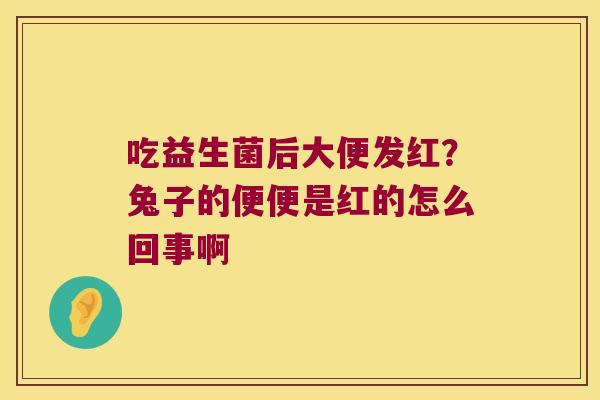 吃益生菌后大便发红？兔子的便便是红的怎么回事啊