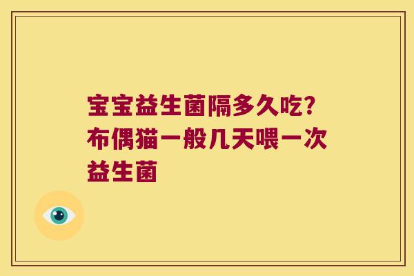 宝宝益生菌隔多久吃?布偶猫一般几天喂一次益生菌 宝宝益生菌隔多久吃?布偶猫一般几天喂一次益生菌
