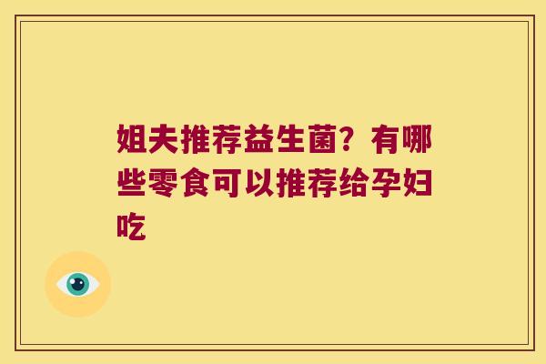 姐夫推荐益生菌？有哪些零食可以推荐给孕妇吃