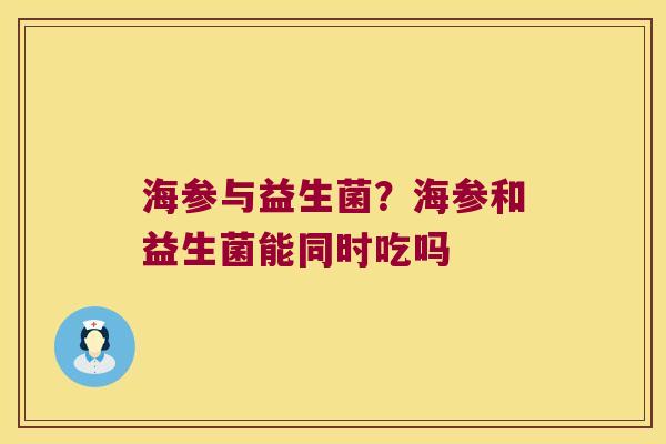 海参与益生菌？海参和益生菌能同时吃吗