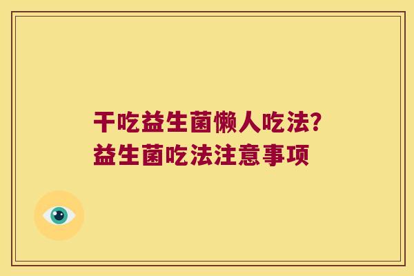 干吃益生菌懒人吃法?益生菌吃法注意事项 干吃益生菌懒人吃法?益生菌吃法注意事项