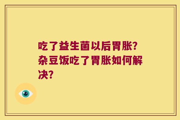 吃了益生菌以后胃胀？杂豆饭吃了胃胀如何解决？