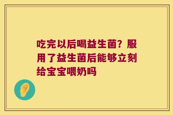 吃完以后喝益生菌?服用了益生菌后能够立刻给宝宝喂奶吗 吃完以后喝益生菌?服用了益生菌后能够立刻给宝宝喂奶吗
