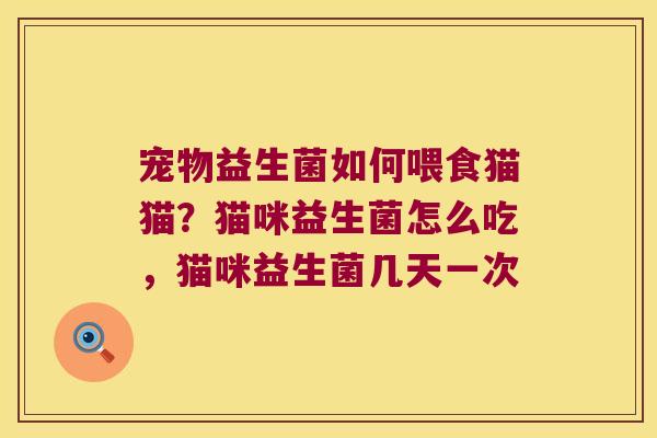 宠物益生菌如何喂食猫猫？猫咪益生菌怎么吃，猫咪益生菌几天一次