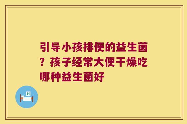引导小孩排便的益生菌？孩子经常大便干燥吃哪种益生菌好