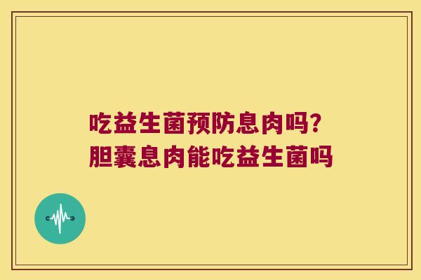 吃益生菌预防息肉吗？胆囊息肉能吃益生菌吗