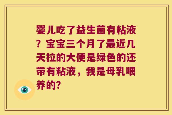 婴儿吃了益生菌有粘液?宝宝三个月了近几天拉的大便是绿色的还带有粘液,我是母乳喂养的? 婴儿吃了益生菌有粘液?宝宝三个月了近几天拉的大便是绿色的还带有粘液,我是母乳喂养的?