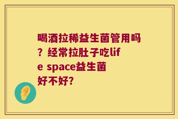 喝酒拉稀益生菌管用吗？经常拉肚子吃life space益生菌好不好？