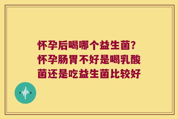 怀孕后喝哪个益生菌？怀孕肠胃不好是喝乳酸菌还是吃益生菌比较好