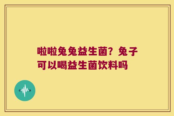 啦啦兔兔益生菌？兔子可以喝益生菌饮料吗