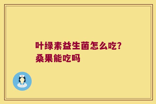 叶绿素益生菌怎么吃?桑果能吃吗 叶绿素益生菌怎么吃?桑果能吃吗