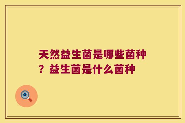 天然益生菌是哪些菌种？益生菌是什么菌种