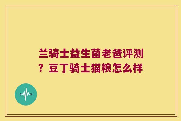 兰骑士益生菌老爸评测？豆丁骑士猫粮怎么样