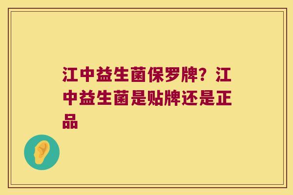 江中益生菌保罗牌？江中益生菌是贴牌还是正品