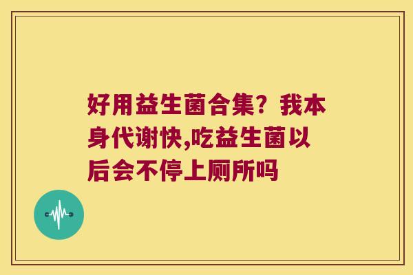 好用益生菌合集?我本身代谢快,吃益生菌以后会不停上厕所吗 好用益生菌合集?我本身代谢快,吃益生菌以后会不停上厕所吗