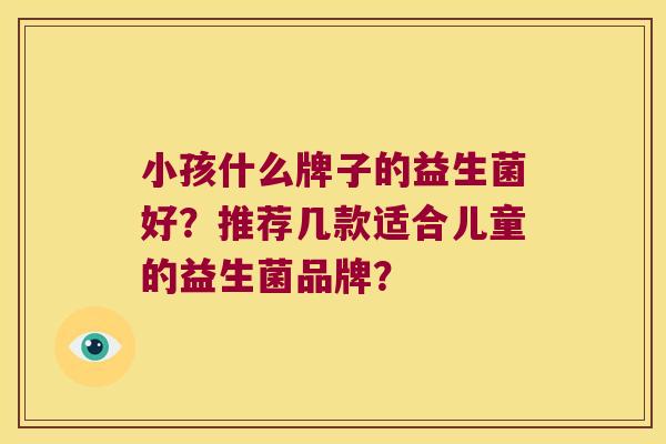小孩什么牌子的益生菌好？推荐几款适合儿童的益生菌品牌？