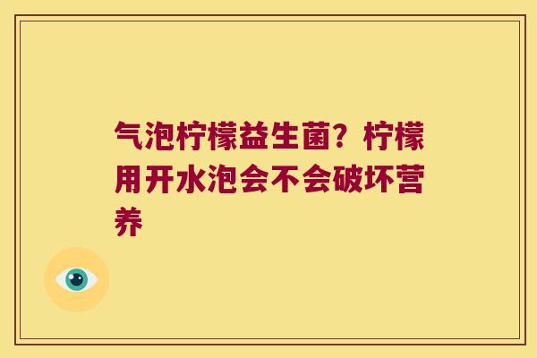 气泡柠檬益生菌?柠檬用开水泡会不会破坏营养 气泡柠檬益生菌?柠檬用开水泡会不会破坏营养