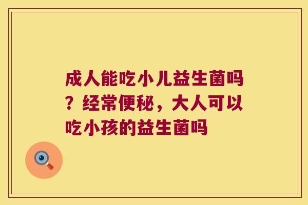 成人能吃小儿益生菌吗？经常便秘，大人可以吃小孩的益生菌吗